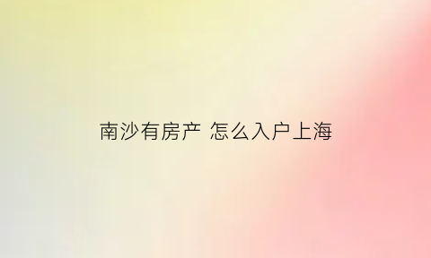 南沙有房产怎么入户上海(广州南沙买房入户条件最新政策2020)